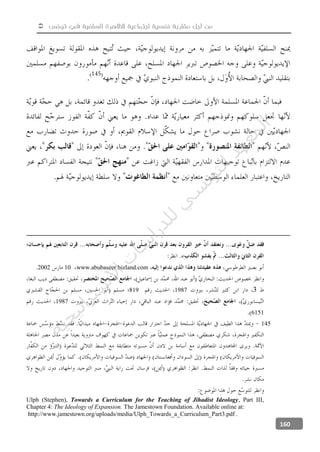  ‫تونس‬ ‫في‬ ‫السلفية‬ ‫للظاهرة‬ ‫اجتماعية‬ ‫نفسية‬ ‫مقاربة‬ ‫أجل‬ ‫من‬
160
«
www.abubaseer.bizland.com102002
31987819
1987
6151
145
Ulph (Stephen), Towards a Curriculum for the Teaching of Jihadist Ideology, Part III,
Chapter 4: The Ideology of Expansion. The Jamestown Foundation. Available online at:
http://www.jamestown.org/uploads/media/Ulph_Towards_a_Curriculum_Part3.pdf .
‫ﺔ‬‫ﻴ‬‫ﺠ‬‫ﻴ‬‫ﺗ‬‫ﺍ‬‫ﺮ‬‫ﺘ‬‫ﺳ‬
‫ﻻ‬‫ﺍ‬‫ﺕ‬
‫ﺎ‬‫ﺳ‬
‫ﺍ‬‫ﺭ‬‫ﺪ‬‫ﻠ‬‫ﻟ‬‫ﻲ‬
‫ﺴ‬
‫ﻧ‬‫ﻮ‬‫ﺘ‬‫ﻟ‬‫ﺍ‬‫ﺪ‬‫ﻬ‬‫ﻌ‬‫ﻤ‬‫ﻟ‬‫ﺍ‬
 