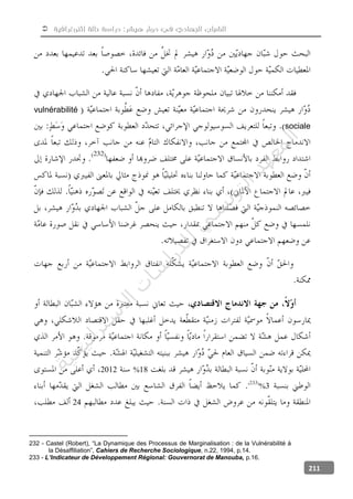  ‫إثنوغرافية‬ ‫حالة‬ ‫دراسة‬ :‫هيشر‬ ‫دوار‬ ‫في‬ ‫الجهادي‬ ‫الشباب‬
211
vulnérabilité
sociale
18%2012
3%
24
232 - Castel (Robert), “La Dynamique des Processus de Marginalisation : de la Vulnérabilité à
la Désaffiliation”, Cahiers de Recherche Sociologique, n.22, 1994, p.14.
233 - L’Indicateur de Développement Régional: Gouvernorat de Manouba, p.16.
‫ﺔ‬‫ﻴ‬‫ﺠ‬‫ﻴ‬‫ﺗ‬‫ﺍ‬‫ﺮ‬‫ﺘ‬‫ﺳ‬
‫ﻻ‬‫ﺍ‬‫ﺕ‬
‫ﺎ‬‫ﺳ‬
‫ﺍ‬‫ﺭ‬‫ﺪ‬‫ﻠ‬‫ﻟ‬‫ﻲ‬
‫ﺴ‬
‫ﻧ‬‫ﻮ‬‫ﺘ‬‫ﻟ‬‫ﺍ‬‫ﺪ‬‫ﻬ‬‫ﻌ‬‫ﻤ‬‫ﻟ‬‫ﺍ‬
 