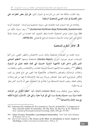  ‫المتغيرات‬ ‫بعض‬ ‫مع‬ ‫عالفته‬ ‫في‬ ‫السلفية‬ ‫الشخصية‬ ‫في‬ ‫العصابية‬ ‫عامل‬
255
Zuckerman-Kuhlman-Aluja Personality Questionnaire
200
(SPSS 20)
3.
tAllporGordon
Cyril Lodowic Burt
302 - Zuckerman (M.), Kuhlman (D. M.), Joireman (J.), Teta (P.), & Kraft (M.), “A comparison of
three structural models for personality: The Big Three, the Big Five, & the Alternative
Five”, Journal of Personality & Social Psychology, 65(4), 1993, pp. 757-768.
303 - Allport (Gordon), Personality: a psychological interpretation, New York: Holt, Rinehart,
& Winston, 1937, p. 12.
304 - Burt (Cyril Lodowic), The Factors of the Mind: An Introduction to Factor Analysis in
Psychology, London: University of London Press, 1940, p. 24.
‫ﺔ‬‫ﻴ‬‫ﺠ‬‫ﻴ‬‫ﺗ‬‫ﺍ‬‫ﺮ‬‫ﺘ‬‫ﺳ‬
‫ﻻ‬‫ﺍ‬‫ﺕ‬
‫ﺎ‬‫ﺳ‬
‫ﺍ‬‫ﺭ‬‫ﺪ‬‫ﻠ‬‫ﻟ‬‫ﻲ‬
‫ﺴ‬
‫ﻧ‬‫ﻮ‬‫ﺘ‬‫ﻟ‬‫ﺍ‬‫ﺪ‬‫ﻬ‬‫ﻌ‬‫ﻤ‬‫ﻟ‬‫ﺍ‬
 