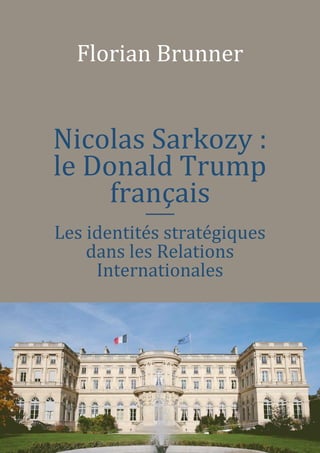 1
Florian Brunner
Nicolas Sarkozy :
le Donald Trump
français

Les identités stratégiques
dans les Relations
Internationales
 