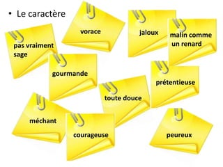 • Le caractère
gourmande
vorace
toute douce
peureux
prétentieuse
malin comme
un renard
méchant
pas vraiment
sage
courageuse
jaloux
 