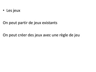 • Les jeux
On peut partir de jeux existants
On peut créer des jeux avec une règle de jeu
 