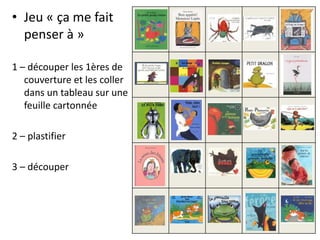 • Jeu « ça me fait
penser à »
1 – découper les 1ères de
couverture et les coller
dans un tableau sur une
feuille cartonnée
2 – plastifier
3 – découper
 