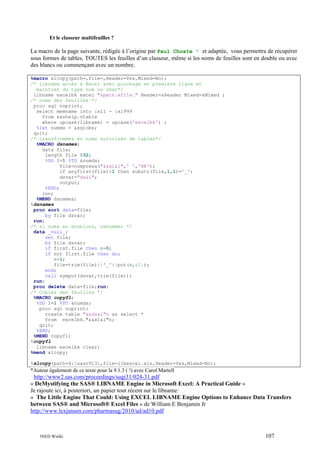 Et le classeur multifeuilles ?

La macro de la page suivante, rédigée à l’origine par Paul Choate * et adaptée, vous permettra de récupérer
sous formes de tables, TOUTES les feuilles d’un classeur, même si les noms de feuilles sont en double ou avec
des blancs ou commençant avec un nombre.
%macro xlcopy(path=,file=,Header=Yes,Mixed=No);
/* libname accès à Excel avec piochage en première ligne et
maintien du type num ou char*/
libname excelbk excel "&path.&file." Header=&Header Mixed=&Mixed ;
/* noms des feuilles */
proc sql noprint;
select memname into :xl1 - :xl999
from sashelp.vtable
where upcase(libname) = upcase('excelbk') ;
%let numds = &sqlobs;
quit;
/* transformées en noms autorisés de tables*/
%MACRO dsnames;
data file;
length file $32;
%DO I=1 %TO &numds;
file=compress("&&xl&i",' ','NK');
if anyfirst(file)>1 then substr(file,1,1)='_';
dsvar="ds&i";
output;
%END;
run;
%MEND dsnames;
%dsnames
proc sort data=file;
by file dsvar;
run;
/* si noms en doublons, renommer */
data _null_;
set file;
by file dsvar;
if first.file then n=0;
if not first.file then do;
n+1;
file=trim(file)||'_'||put(n,z2.);
end;
call symput(dsvar,trim(file));
run;
proc delete data=file;run;
/* Copies des feuilles */
%MACRO copyfl;
%DO I=1 %TO &numds;
proc sql noprint;
create table "&&ds&i"n as select *
from excelbk."&&xl&i"n;
quit;
%END;
%MEND copyfl;
%copyfl
libname excelbk clear;
%mend xlcopy;
%xlcopy(path=d:sasv913,file=libexcel.xls,Header=Yes,Mixed=No);

*Auteur également de ce texte pour la 9.1.3 ( !) avec Carol Martell

http://www2.sas.com/proceedings/sugi31/024-31.pdf
« DeMystifying the SAS® LIBNAME Engine in Microsoft Excel: A Practical Guide »
Je rajoute ici, à posteriori, un papier tout récent sur le libname:
« The Little Engine That Could: Using EXCEL LIBNAME Engine Options to Enhance Data Transfers
between SAS® and Microsoft® Excel Files » de William E Benjamin Jr
http://www.lexjansen.com/pharmasug/2010/ad/ad10.pdf

INED Wielki

107

 