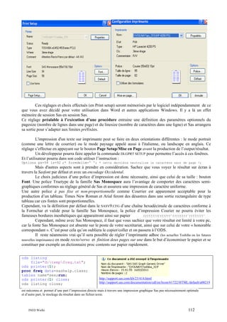 Ces réglages et choix effectués (en Print setup) seront mémorisés par le logiciel indépendamment de ce
que vous avez décidé pour votre utilisation dans Word et autres applications Windows. Il y a là un effet
mémoire de session Sas en session Sas.
Ce réglage préalable à l’exécution d’une procédure entraine une définition des paramètres optionnels du
pagesize (nombre de lignes dans une page) et du linesize (nombre de caractères dans une ligne) et Sas arrangera
sa sortie pour s’adapter aux limites préfixées.
L'impression d'un texte sur imprimante peut se faire en deux orientations différentes : le mode portrait
(comme une lettre de courrier) ou le mode paysage appelé aussi à l'italienne, ou landscape en anglais. Ce
réglage s’effectue en appuyant sur le bouton Page Setup/Mise en Page avant la production de l’output/résultat.
Un développeur pourra faire appeler la commande DLGPRT SETUP pour permettre l’accès à ces fenêtres.
Et l’utilisateur pourra dans son code utiliser l’instruction :
Options ps=58 ls=92 ;* formdelim=' '; * cette dernière neutralise le caractère saut de page !;

Mais d'autres aspects sont à prendre en considération. Sachez que vous voyez le résultat sur écran à
travers la Sasfont par défaut et avec un encodage Occidental.
Le choix judicieux d’une police d’impression est donc nécessaire, ainsi que celui de sa taille : bouton
Font. Une police Truetype de la famille Sas Monospace aura l’avantage de comporter des caractères semigraphiques conformes au réglage général de Sas et assurera une impression de caractère uniforme.
Une autre police à pas fixe et non-proportionnelle comme Courrier est apparement acceptable pour la
production d’un tableau. Times New Roman et Arial feront des désastres dans une sortie rectangulaire de type
tableau car ces fontes sont proportionnelles.
Cependant, vu la définition par défaut dans le SASV9.CFG d’une chaîne hexadécimale de caractères conforme à
la Formchar et valide pour la famille Sas Monospace, la police d’impression Courier ne pourra éviter les
ƒƒƒƒƒƒƒƒƒƒƒƒƒƒƒˆƒƒƒƒƒƒƒƒˆƒƒƒƒƒƒƒƒˆ
fameuses bordures inesthétiques qui apparaitront ainsi sur papier
Cependant, même avec Sas Monospace, il faut que vous sachiez que votre résultat est limité à votre pc,
car la fonte Sas Monospace est absente sur le poste de votre secrétariat, ainsi que sur celui de votre « honorable
correspondant ». C’est pour cela qu’on oubliera le copier/coller et on passera à l’ODS.
Il reste néanmoins vrai qu’il sera possible de régler l’imprimante adhoc (les actuelles Toshiba ou les futures
nouvelles imprimantes) en mode recto/verso et finition deux pages sur une dans le but d’économiser le papier et se
constituer par exemple un dictionnaire proc contents sur papier rapidement.
ods listing
file="d:tempfreq.txt";
ods printer(1);
proc freq data=sashelp.class;
tables name*sex;run;
ods printer(1) close;
ods listing close;

http://support.sas.com/kb/23/414.html
http://support.sas.com/documentation/cdl/en/lrcon/61722/HTML/default/a00219

est méconnu et permet d’une part l’impression directe mais à travers une impression graphique Sas pas nécessairement optimale
et d’autre part, le stockage du résultat dans un fichier texte.

INED Wielki

112

 
