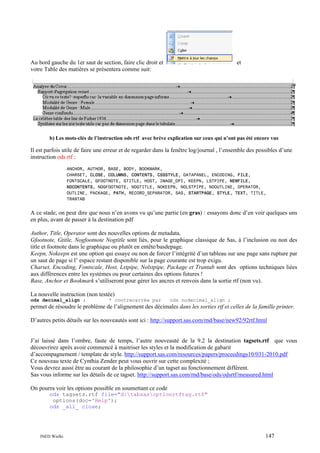 et

Au bord gauche du 1er saut de section, faire clic droit et
votre Table des matières se présentera comme suit:

b) Les mots-clés de l’instruction ods rtf avec brève explication sur ceux qui n’ont pas été encore vus

Il est parfois utile de faire une erreur et de regarder dans la fenêtre log/journal , l’ensemble des possibles d’une
instruction ods rtf :
ANCHOR, AUTHOR, BASE, BODY, BOOKMARK,
CHARSET, CLOSE, COLUMNS, CONTENTS, CSSSTYLE, DATAPANEL, ENCODING, FILE,
FONTSCALE, GFOOTNOTE, GTITLE, HOST, IMAGE_DPI, KEEPN, LSTPIPE, NEWFILE,
NOCONTENTS, NOGFOOTNOTE, NOGTITLE, NOKEEPN, NOLSTPIPE, NOOUTLINE, OPERATOR,
OUTLINE, PACKAGE, PATH, RECORD_SEPARATOR, SAS, STARTPAGE, STYLE, TEXT, TITLE,
TRANTAB

A ce stade, on peut dire que nous n’en avons vu qu’une partie (en gras) : essayons donc d’en voir quelques uns
en plus, avant de passer à la destination pdf
Author, Title, Operator sont des nouvelles options de metadata.
Gfootnote, Gtitle, Nogfootnote Nogtitle sont liés, pour le graphique classique de Sas, à l’inclusion ou non des
title et footnote dans le graphique ou plutôt en entête/basdepage.
Keepn, Nokeepn est une option qui essaye ou non de forcer l’intégrité d’un tableau sur une page sans rupture par
un saut de page si l’ espace restant disponible sur la page courante est trop exigu.
Charset, Encoding, Fontscale, Host, Lstpipe, Nolstpipe, Package et Trantab sont des options techniques liées
aux différences entre les systèmes ou pour certaines des options futures !
Base, Anchor et Bookmark s’utiliseront pour gérer les ancres et renvois dans la sortie rtf (non vu).
La nouvelle instruction (non testée)
ods decimal_align ;

* contrecarrée par

ods nodecimal_align ;

permet de résoudre le problème de l’alignement des décimales dans les sorties rtf et celles de la famille printer.
D’autres petits détails sur les nouveautés sont ici : http://support.sas.com/rnd/base/new92/92rtf.html

J’ai laissé dans l’ombre, faute de temps, l’autre nouveauté de la 9.2 la destination tagsets.rtf que vous
découvrirez après avoir commencé à maitriser les styles et la modification de gabarit
d’accompagnement / template de style. http://support.sas.com/resources/papers/proceedings10/031-2010.pdf
Ce nouveau texte de Cynthia Zender peut vous ouvrir sur cette complexité ;
Vous devrez aussi être au courant de la philosophie d’un tagset au fonctionnement différent.
Sas vous informe sur les détails de ce tagset. http://support.sas.com/rnd/base/ods/odsrtf/measured.html
On pourra voir les options possible en soumettant ce code
ods tagsets.rtf file="d:tabsasoptionrtftag.rtf"
options(doc='Help');
ods _all_ close;

INED Wielki

147

 