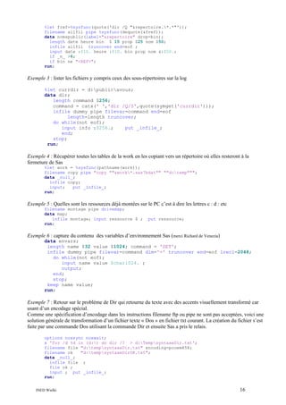 %let fref=%sysfunc(quote('dir /Q "&repertoire.*.*"'));
filename allfil pipe %sysfunc(dequote(&fref));
data nomspublic(label="&repertoire" drop=bin);
length date heure bin $ 15 prop $25 nom $50;
infile allfil truncover end=eof ;
input date :$10. heure :$10. bin prop nom &:$50.;
if _n_ >6;
if bin ne "<REP>";
run;

Exemple 3 : lister les fichiers y compris ceux des sous-répertoires sur la log
%let currdir = d:publicavous;
data dir;
length command $256;
command = catx(' ','dir /Q/S',quote(symget('currdir')));
infile dummy pipe filevar=command end=eof
length=length truncover;
do while(not eof);
input info :$256.;
put _infile_;
end;
stop;
run;

Exemple 4 : Récupérer toutes les tables de la work en les copiant vers un répertoire où elles resteront à la
fermeture de Sas
%let work = %sysfunc(pathname(work));
filename copy pipe "copy ""&work*.sas7bdat"" ""d:temp""";
data _null_;
infile copy;
input;
put _infile_;
run;

Exemple 5 : Quelles sont les ressources déjà montées sur le PC c’est à dire les lettres c : d : etc
filename montage pipe drivemap;
data map;
infile montage; input ressource $ ;
run;

put ressource;

Exemple 6 : capture du contenu des variables d’environnement Sas (merci Richard de Venezia)
data envars;
length name $32 value $1024; command = 'SET';
infile dummy pipe filevar=command dlm='=' truncover end=eof lrecl=2048;
do while(not eof);
input name value $char1024. ;
output;
end;
stop;
keep name value;
run;

Exemple 7 : Retour sur le problème de Dir qui retourne du texte avec des accents visuellement transformé car
usant d’un encodage spécial.
Comme une spécification d’encodage dans les instructions filename ftp ou pipe ne sont pas acceptées, voici une
solution générale de transformation d’un fichier texte « Dos » en fichier txt courant. La création du fichier s’est
faite par une commande Dos utilisant la commande Dir et ensuite Sas a pris le relais.
options noxsync noxwait;
x 'for /d %d in (d:) do dir /? > d:TempsyntaxeDir.txt';
filename file "d:tempsyntaxeDir.txt" encoding=pcoem858;
filename ok
"d:tempsyntaxeDirOK.txt";
data _null_;
infile file ;
file ok ;
input ; put _infile_;
run;
INED Wielki

16

 