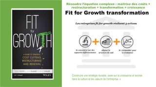 Fit for Growth transformation
Résoudre l’équation complexe : maîtrise des coûts +
restructuration + transformation = croissance
Construire une stratégie durable, axée sur la croissance et ancrée
dans la culture et les valeurs de l'entreprise. »
 