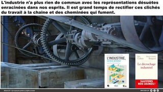 L'industrie n'a plus rien de commun avec les représentations désuètes
enracinées dans nos esprits. Il est grand temps de rectifier ces clichés
du travail à la chaîne et des cheminées qui fument.
 