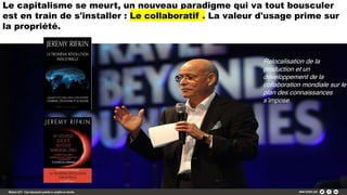 Le capitalisme se meurt, un nouveau paradigme qui va tout bousculer
est en train de s'installer : Le collaboratif . La valeur d'usage prime sur
la propriété.
Relocalisation de la
production et un
développement de la
collaboration mondiale sur le
plan des connaissances
s’impose.
 