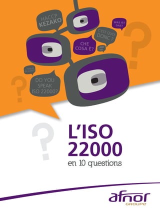 ?
?
HACCP
KEZAKO
CHE
COSA È?
C’EST QUOIDONC ?
DO YOU
SPEAK
ISO 22000?
¿QUÉ
ES?
WAS IST
DAS?
?
¿ HABLAS
ISO 22000?
L’ISO
22000en 10 questions
 