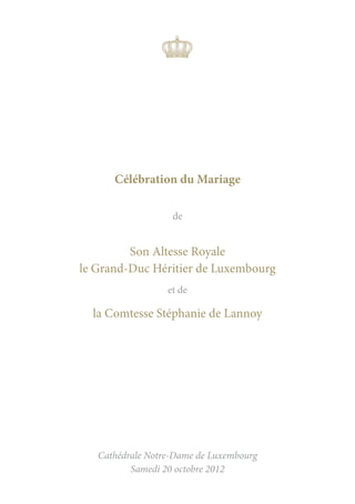 Célébration du Mariage

                   de


         Son Altesse Royale
le Grand-Duc Héritier de Luxembourg
                  et de

  la Comtesse Stéphanie de Lannoy




   Cathédrale Notre-Dame de Luxembourg
          Samedi 20 octobre 2012
 