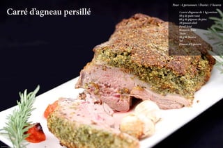 Pour : 4 personnes / Durée : 1 heures

           Carré d’agneau persillé   	
                                     	
                                       1 carré d’agneau de 1 kg environ
                                       50 g de pain rassi
                                     	 60 g de pignons de pins
                                     	 10 gousses d’ail
                                     	 Persil frisé
                                     	 Romarin frais
                                     	Thym
                                     	 30 g de beurre
                                     	Sel
                                     	 Piment d’Espelette




                                                      La qualité professionnelle pour tous !
Crédit photo Loïc Rossignol
 
