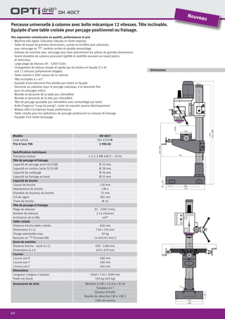 40
Dimensions
Perceuse universelle à colonne avec boîte mécanique 12 vitesses. Tête inclinable.
Equipée d’une table croisée pour perçage positionnel ou fraisage.
Des arguments convaincants en qualité, performances et prix
·	 Machine très rigide. Exécution robuste en fonte massive
·	 Table de travail de grandes dimensions, usinée et rectifiée avec précision,
	 avec rainurage en “T”, renforts arrière et double verrouillage
·	 Embase de machine avec rainurage pour fixer directement les pièces de grandes dimensions
·	 Grand diamètre de colonne procurant rigidité et stabilité assurant un travail précis
et silencieux
·	 Large plage de vitesses 95 - 3200 T/min.
·	 Changement de vitesse simple et rapide par les leviers en façade (2 x 6)
soit 12 vitesses parfaitement étagées
·	 Table rotative à 360° autour de la colonne
·	 Tête inclinable à ± 45°
·	 Equipée d’une descente fine pilotée par volant en façade
·	 Descente au cabestan pour le perçage classique, à la descente fine
pour les perçages précis
·	 Montée et descente de la table par crémaillère
·	 Montée et descente de la tête par crémaillère
·	 Tête de perçage ajustable par crémaillère avec verrouillage par levier
·	 Arrêt d’urgence “coup de poing”, carter de mandrin asservi électriquement
·	 Moteur 400 V bi-vitesses haute performance
·	 Table croisée pour les opérations de perçage positionnel ou travaux de fraisage
·	 Equipée d’un mode taraudage
Nouveau
DH 40CT
Modèle DH 40CT
Code article 303 4350 1
Prix € hors TVA 2 990.00
Spécifications techniques
Puissance moteur 1.1/1.5 KW 400 V ~ 50 Hz
Tête de perçage et fraisage
Capacité de perçage acier (S235JR) Ø 32 mm
Capacité en continu (acier S235 JR) Ø 28 mm
Capacité de surfaçage Ø 76 mm
Capacité de fraisage en bout Ø 25 mm
Capacité de broche
Course de broche 120 mm
Attachement de broche CM 4
Diamètre du fourreau de broche 75 mm
Col de cygne 285 mm
Tirant de broche M 16
Tête de perçage et fraisage
Plage de vitesses 95 - 3200 T/min.
Nombre de vitesses 2 x 6 vitesses
Inclinaison de la tête ±45°
Table croisée
Distance broche-table croisée 600 mm
Dimensions (l x L) 730 x 210 mm
Charge admissible max. 50 kg
Rainures en “T”/Entraxe/Nb 14 mm/63 mm/3
Socle de machine
Distance broche - socle (l x L) 920 - 1180 mm
Dimensions (L x l) 670 x 470 mm
Courses
Course axe X 480 mm
Course axe Y 180 mm
Course axe Z 560 mm
Dimensions
Longueur x largeur x hauteur 1060 x 750 x 2090 mm
Poids net (brut) 350 kg (410 kg)
Accessoires de série Mandrin à clef 1-13 mm / B 18
Tasseaux en T
Ejecteur d’outils
Douille de réduction CM 4 -CM 3
Clefs de service
 