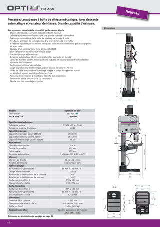48
Dimensions
DH 45V
Retrouvez les accessoires de perçage en page 56
Modèle Optimum DH 45V
Code article 303 4262 1
Prix € hors TVA 7 990.00
Spécifications techniques
Puissance moteur 2.2 KW 400 V ~ 50 Hz
Puissance système d’arrosage 40 W
Capacité de perçage
Capacité de perçage (acier S235JR) Ø 40 mm
Capacité en continu (acier S235JR) Ø 35 mm
Capacité de taraudage (acier S235JR) M 35
Attachement
Cône Morse de broche CM 4
Course du mandrin 170 mm
Col de cygne 350 mm
Descente automatique 3 vitesses, 0.1 à 0.2 mm/T.
Vitesses
Vitesses de broche 30 à 2430 T/min.
Nombre de vitesses 4 vitesses par Vario
Table de perçage
Rainures en “T”/Entraxe/Nb 16 mm / 125 mm / 3
Charge admissible max. 250 kg
Rotation de la table autour de la colonne 360°
Rotation de la table autour de son axe 360°
Surface de travail (L x l) 530 x 530 mm
Distance broche - table 130 - 725 mm
Socle de machine
Surface de travail (L x l) 755 x 480 mm
Rainures en “T”/Entraxe/Nb 18 mm / 150 mm / 3
Distance broche - socle 1210 mm
Dimensions
Diamètre de la colonne Ø 115 mm
Dimensions machine (L x l x h) 850 x 480 x 2195 mm
Poids net (brut) 550 kg (630 kg)
Accessoires de série Mandrin autoserrant (0 - 16 mm)
Arbre CM 4 - B 16
Perceuse/taraudeuse à boîte de vitesse mécanique. Avec descente
automatique et variateur de vitesse. Grande capacité d’usinage.
Des arguments convaincants en qualité, performances et prix
·	 Machine très rigide. Exécution robuste en fonte massive
·	 Colonne surdimensionnée procurant une grande stabilité à la machine
·	 Graissage automatique de la boîte de vitesses par pompe à huile
·	 Très haute précision de perçage grâce à la broche trempée et rectifiée
·	 4 vitesses réglables par les leviers en façade. Transmission silencieuse grâce aux pignons
en acier traité
·	 Equipée d’un système Vario Drive Siemens G110M
pour variation de la vitesse sur chaque plage
·	 Fonction perçage et taraudage
·	 Descente automatique (3 vitesses) enclenchée par levier en façade
·	 Carter de mandrin asservi électriquement, réglable en hauteur assurant une protection
	 optimale de l’utilisateur
·	 Sectionneur principal verrouillable
·	 Jauge de profondeur millimétrique, grande course de broche 170 mm
·	 Livrée de série avec système d’arrosage intégré et lampe halogène de travail
·	 Un excellent rapport qualité/performance/prix
·	 Panneau de commande à membrane étanche aux projections
·	 Commande basse tension 24 V DC Electronics
·	 Pédale fonction taraudage en option
Nouveau
 