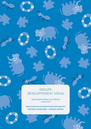 GROUPE
DÉVELOPPEMENT SOCIAL
Travail collectif réalisé à Lyon (Rhône)
- Octobre 2013 Département Recherche Expérimentations Développement

SECOURS CATHOLIQUE – CARITAS FRANCE

 