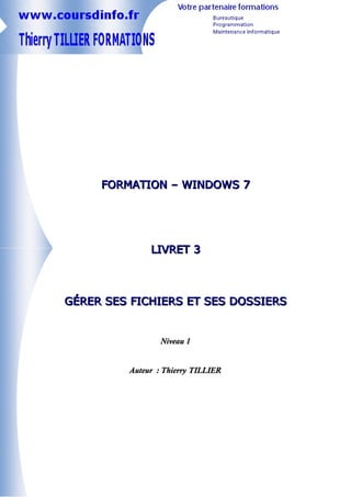 FORMATION – WINDOWS 7




              LIVRET 3



GÉRER SES FICHIERS ET SES DOSSIERS


                 Niveau 1


         Auteur : Thierry TILLIER
 