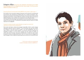 Grégoire d’Olce fait partie des étudiants distingués par le label
SenseManager2012. Il a également été «team leader» de l’association
ENACTUS IESEG en 2011-12.
Pourquoi participer à une association comme ENACTUS, très orientée « impact social »  ?
Être membre de cette association m’apporte beaucoup, tant d’un point de vue professionnel
que personnel. Nous entretenons des relations fortes avec le monde de l’entreprise, entre-
prises qui reconnaissent le travail réalisé par les Enacteurs. Nos actions étant tournées vers des
populations dans le besoin : jeunesse défavorisée, chômeurs de longue durée et personnes en
situation d’handicap, nous travaillons tous ensemble pour créer un monde meilleur.
Cette volonté de créer des échanges inter-promotions au sein de l’association a pour but de pé-
renniser les actions de celle-ci. La pérennité des associations telle que la nôtre est un enjeu
important et non négligeable.
Comment la création de valeur sociale (étendue, partagée) vous paraît-elle
importante en tant que futur professionnel ?
Notre école nous forme à devenir des managers responsables. Qu’est-ce qu’un manager
responsable aujourd’hui selon les étudiants ? C’est une personne qui saura faire tourner
son entreprise en tant que bon père de famille, et qui saura parallèlement créer de la
valeur sociale en plus de la valeur monétaire. Il est plus que nécessaire aujourd’hui de
rééquilibrer la balance, et c’est aux futurs managers que nous sommes de rétablir un
certain ordre dans l’économie. Cela passe notamment par la création de valeur sociale.
De grandes structures travaillent déjà là-dessus, mais c’est à nous acteurs du changement et
futurs managers de faire la différence demain quand nous arriverons sur le marché du travail.
« C’est à nous, acteurs du changement
et futurs managers, de faire la différence. »
 