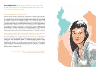 Audrey Bandinifait partie des étudiants qui ont reçu en 2013
le label Sense Manager qui récompensent les parcours investis dans
l’innovation et l’engagement social.
Quelle est votre définition d’un sense manager?
Selon moi un sense manager est une personne qui agit au nom de l’éthique sociétale. En effet,
un sense manager doit savoir recréer un lien social parfois disparu entre différentes parties
de la population grâce à ses idées innovantes et pérennes. Son but est selon moi de répondre à
des problèmes sociétaux, encore insatisfaits aujourd’hui. C’est un manager qui s’impose pour
faire découvrir ses idées, que ce soit par la création de nouveaux business models ou par de
l’innovation apportée au sein des entreprises déjà existantes. On le constate notamment par
le développement de l’intrapreneuriat social, qui vient renforcer la responsabilité sociétale
des entreprises, au profit du domaine social et environnemental. Un sense manager parvient
à communiquer sa volonté de changement, tout en motivant l’intégralité de son écosystème
à suivre cette direction. Enfin, il permet à sa communauté d’atteindre un équilibre social, en
responsabilisant chacun de ses membres à se respecter et travailler sur la réussite de l’innovation.
Quels sont les principaux défis (gap de valeur, injustices) qui vous paraissent
essentiels à relever dans les années qui viennent en tant que sense manager ?
Les principaux défis qui me paraissent essentiels sont l’intégration des personnes handicapées
et exclues du système, l’insertion par l’activité économique ainsi que la diffusion de l’éco-
nomie sociale et du développement durable. De nombreuses injustices perdurent encore
aujourd’hui et je crois sincèrement que les nouveaux business models développés permettront
à long terme de répondre à une demande croissante, renforcée par la crise. Les entreprises
sociales sont souvent de petites structures encore inconnues par la majorité de la population
qui pourtant embauchent une plus grande variété de personnes. De plus, par leurs actions,
elles contribuent à un impact local fort.
« Un sense manager doit savoir recréer un lien social parfois disparu
grâce à ses idées innovantes et pérennes. »
 