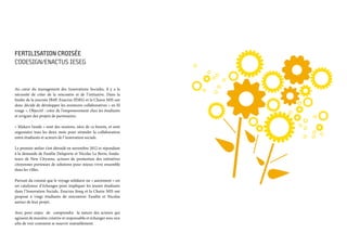 FERTILISATION CROISÉE
CODESIGN/ENACTUS IESEG  
Au cœur du management des Innovations Sociales, il y a la
nécessité de créer de la rencontre et de l’initiative. Dans la
foulée de la journée IB4P, Enactus IÉSEG et la Chaire MIS ont
donc décidé de développer les aventures collaboratives « en fil
rouge ». Objectif : créer de l’empowerement chez les étudiants
et irriguer des projets de partenaires.
« Makers Inside » sont des sessions, nées de ce besoin, et sont
organisées tous les deux mois pour stimuler la collaboration
entre étudiants et acteurs de l’innovation sociale.
Le premier atelier s’est déroulé en novembre 2012 et répondant
à la demande de Fanélie Delaporte et Nicolas Le Berre, fonda-
teurs de New Cityzens, acteurs de promotion des initiatives
citoyennes porteuses de solutions pour mieux vivre ensemble
dans les villes.
Partant du constat que le voyage solidaire ou « autrement » est
un catalyseur d’échanges pour impliquer les jeunes étudiants
dans l’Innovation Sociale, Enactus Iéseg et la Chaire MIS ont
proposé à vingt étudiants de rencontrer Fanélie et Nicolas
autour de leur projet.
Avec pour enjeu de comprendre la nature des acteurs qui
agissent de manière créative et responsable et échanger avec eux
afin de voir comment se nourrir mutuellement.
 