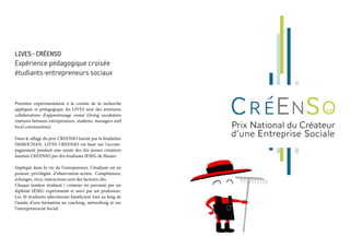 LIVES - CRÉENSO 
Expérience pédagogique croisée
étudiants-entrepreneurs sociaux
Première expérimentation à la croisée de la recherche
appliquée et pédagogique, les LIVES sont des aventures
collaboratives d’apprentissage croisé (living incubators
ventures between entrepreneurs, students, managers and
local communities).
Dans le sillage du prix CREENSO lancée par la fondation
IMMOCHAN, LIVES CREENSO est basé sur l’accom-
pagnement pendant une année des dix jeunes créateurs
lauréats CREENSO par dix étudiants IÉSEG de Master.
Impliqué dans la vie de l’entrepreneur, l’étudiant est en
posture privilégiée d’observation-action. Compétences,
échanges, vécu, interactions sont des facteurs clés.
Chaque tandem étudiant / créateur est parrainé par un
diplômé IÉSEG expérimenté et suivi par un professeur.
Les 10 étudiants sélectionnés bénéficient tout au long de
l’année d’une formation en coaching, networking et sur
l’entrepreneuriat Social.
 