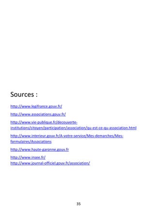 35
Sources :
http://www.legifrance.gouv.fr/
http://www.associations.gouv.fr/
http://www.vie-publique.fr/decouverte-
institutions/citoyen/participation/association/qu-est-ce-qu-association.html
http://www.interieur.gouv.fr/A-votre-service/Mes-demarches/Mes-
formulaires/Associations
http://www.haute-garonne.gouv.fr
http://www.insee.fr/
http://www.journal-officiel.gouv.fr/association/
 