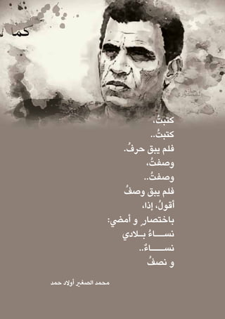،ُ‫كتبت‬
..ُ‫كتبت‬
. ُ‫حرف‬ ‫يبق‬ ‫فلم‬
،ُ‫وصفت‬
..ُ‫وصفت‬
ُ‫وصف‬ ‫يبق‬ ‫فلم‬
،‫إذا‬ ،ُ‫ل‬‫أقو‬
:‫أميض‬ ‫و‬ ٍ ‫باختصار‬
‫بـالدي‬ ُ‫ء‬‫نســا‬
..ٌ‫ء‬‫نســـا‬
ُ‫نصف‬ ‫و‬
‫حمد‬ ‫أوالد‬ ‫الصغري‬ ‫محمد‬
 