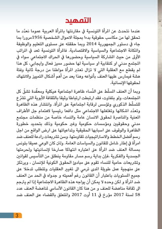 3
‫التمهيد‬
‫ما‬ ‫ّد‬‫د‬‫نع‬ ‫عموما‬ ‫العربية‬ ‫باملرأة‬ ‫مقارنتها‬ ‫يف‬ ‫التونسية‬ ‫املرأة‬ ‫عن‬ ‫نتحدث‬ ‫عندما‬
‫بما‬ ‫6591مرورا‬ ‫الشخصية‬ ‫االحوال‬ ‫بمجلة‬ ‫بدءا‬ ‫حقوقية‬ ‫مكاسب‬ ‫من‬ ‫لها‬ ‫تحقق‬
‫والوظيفة‬ ‫التعليم‬ ‫مستوى‬ ‫عىل‬ ‫حققته‬ ‫وبما‬ 2014 ‫الجمهورية‬ ‫دستور‬ ‫يف‬ ‫جاء‬
‫املراتب‬ ‫يف‬ ‫تعد‬ ‫التونسية‬ ‫فاملرأة‬ .‫واالقتصادية‬ ‫والسياسية‬ ‫االجتماعية‬ ‫واملكانة‬
‫يف‬ ‫سواء‬ ‫االجتماعي‬ ‫الحراك‬ ‫يف‬ ‫وحضورها‬ ‫السياسية‬ ‫املشاركة‬ ‫حيث‬ ‫من‬ ‫األوىل‬
‫هذا‬ ‫كل‬ ،‫وايجابي‬ ‫فعال‬ ‫مميز‬ ‫حضور‬ ‫لها‬ ‫سياسية‬ ‫او‬ ‫كنقابية‬ ‫او‬ ‫مدني‬ ‫املجتمع‬
‫وفئة‬ ‫ثانية‬ ‫درجة‬ ‫من‬ ‫مواطنا‬ ‫املرأة‬ ‫تعترب‬ ‫تزال‬ ‫ال‬ ‫التي‬ ‫العقلية‬ ‫مع‬ ‫يقطع‬ ‫لم‬
‫واالنتهاك‬ ‫التمييز‬ ‫أشكال‬ ‫أهم‬ ‫من‬ ‫يعد‬ ‫وهذا‬ ‫بأنواعه‬ ‫العنف‬ ‫عليها‬ ‫فيمارس‬ ‫هشة‬
.‫اإلنسانية‬ ‫لحقوقها‬
‫كل‬ ّ‫تشق‬ ‫دة‬ّ‫ومعق‬ ‫هيكلية‬ ‫اجتماعية‬ ‫ظاهرة‬ ‫ساء‬ّ‫ن‬‫ال‬ ‫عىل‬ ‫ط‬ّ‫ل‬‫املس‬ ‫العنف‬ ‫أن‬ ‫وبما‬
‫ع‬ ّ‫ترش‬ ‫التي‬ ‫األبوية‬ ‫بالثقافة‬ ‫وثيقا‬ ‫ارتباطا‬ ‫ارتبطت‬ ‫فقد‬ ،‫بتفاوت‬ ‫ولو‬ ،‫املجتمعات‬
‫الظاهرة‬ ‫هذه‬ ‫وانتشار‬ .‫املرأة‬ ‫عىل‬ ‫اجتماعية‬ ‫لرقابة‬ ‫وتؤسس‬ ‫الذكوري‬ ‫ط‬ّ‫ل‬‫للتس‬
‫األطراف‬ ‫جل‬ ‫الهتمام‬ ‫رئيسيا‬ ‫دافعا‬ ‫مثل‬ ‫االجتماعي‬ ‫وتغلغلها‬ ‫اشكالها‬ ‫ّد‬‫د‬‫وتع‬
‫مجتمع‬ ‫منظمات‬ ‫من‬ ‫خاصة‬ ‫والنساء‬ ‫عامة‬ ‫االنسان‬ ‫لحقوق‬ ‫واملنارصة‬ ‫املعنية‬
‫خطورة‬ ‫بتحديد‬ ‫وذلك‬ ‫حكومية‬ ‫وغري‬ ‫حكومية‬ ‫ومؤسسات‬ ‫وحقوقيني‬ ‫مدني‬
‫اجل‬ ‫من‬ ‫الواقع‬ ‫ارض‬ ‫عىل‬ ‫وتداعياتها‬ ‫الحقيقية‬ ‫اسبابها‬ ‫عىل‬ ‫والوقوف‬ ‫الظاهرة‬
‫ضد‬‫للعنف‬‫رادعة‬‫ترشيعات‬‫وسن‬.‫ملقاومتها‬‫واالسرتاتيجيات‬‫الخطط‬‫أفضل‬‫رسم‬
‫بتونس‬ ‫عميقا‬ ‫الوعي‬ ‫كان‬ ‫ولنئ‬ .‫العامة‬ ‫والسياسات‬ ‫للقانون‬ ‫شامل‬ ‫إطار‬ ‫يف‬ ‫امرأة‬
‫ولحرمتها‬ ‫إلنسانيتها‬ ‫صارخا‬ ‫انتهاكا‬ ‫اعتباره‬ ‫عىل‬ ‫املرأة‬ ‫ضد‬ ‫العنف‬ ‫بمسالة‬
‫لقوانني‬ ‫التأسيس‬ ‫من‬ ‫ينطلق‬ ‫مقاومة‬ ‫مسار‬ ‫رسم‬ ‫بداية‬ ‫،فإن‬ ‫والفكرية‬ ‫الجسدية‬
‫ويرتكز‬ ، ‫لإلنسان‬ ‫الكونية‬ ‫الحقوق‬ ‫مبادئ‬ ‫عىل‬ ‫تقوم‬ ‫للنساء‬ ‫حامية‬ ‫وترشيعات‬
‫عىل‬ ‫تدخال‬ ‫وتتطلب‬ ‫العقليات‬ ‫تغيري‬ ‫اىل‬ ‫ترمي‬ ‫املدى‬ ‫طويلة‬ ‫عمل‬ ‫منهجية‬ ‫عىل‬
‫العنف‬ ‫من‬ ‫الحد‬ ‫يف‬ ‫جدواه‬ ‫و‬ ‫أهميته‬ ‫رغم‬ ‫القانون‬ ‫أن‬ ‫باعتبار‬ ‫املستويات‬ ‫جميع‬
‫يرتجم‬ ‫لم‬ ‫إذا‬ ‫االجتماعية‬ ‫الظاهرة‬ ‫هذه‬ ‫يواجه‬ ‫أن‬ ‫يمكن‬ ‫ال‬ ‫وحده‬ ‫لكن‬ ‫و‬ ‫املرأة‬ ‫ضد‬
‫عدد‬ ‫العنف‬ ‫ملناهضة‬ ‫األسايس‬ ‫القانون‬ ‫كان‬ ‫هنا‬ ‫من‬ ‫و‬ ‫للعنف‬ ‫مناهضة‬ ‫ثقافة‬ ‫اىل‬
‫ضد‬ ‫العنف‬ ‫عىل‬ ‫بالقضاء‬ ‫واملتعلق‬ 2017 ‫أوت‬ 11 ‫يف‬ ‫مؤرخ‬ 2017 ‫لسنة‬ 58
 