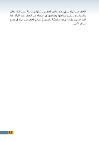 53
‫الترشيعات‬ ‫تنفيذ‬ ‫ومتابعة‬ ،‫وتوثيقها‬ ‫العنف‬ ‫حاالت‬ ‫رصد‬ ‫يتوىل‬ ‫املرأة‬ ‫ضد‬ ‫العنف‬
‫كما‬ .‫املرأة‬ ‫ضد‬ ‫العنف‬ ‫عىل‬ ‫القضاء‬ ‫يف‬ ‫وفاعليتها‬ ‫نجاعتها‬ ‫وتقييم‬ ‫والسياسات‬
‫جميع‬ ‫يف‬ ‫املرأة‬ ‫ضد‬ ‫العنف‬ ‫جرائم‬ ‫يف‬ ‫بالبحث‬ ‫ة‬ ّ‫مختص‬ ‫وحدة‬ ‫بإنشاء‬ ‫القانون‬ ‫ألزم‬
. ‫األمن‬ ‫مراكز‬
 