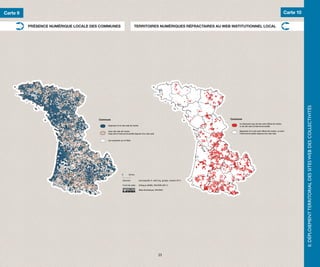 Carte 9                                                                                                                                                                                    Carte 10

          PRÉSENCE NUMÉRIQUE LOCALE DES COMMUNES                        TERRITOIRES NUMÉRIQUES RÉFRACTAIRES AU WEB INSTITUTIONNEL LOCAL




                                                                                                                                                                                                      II. DÉPLOIEMENT TERRITORIAL DES SITES WEB DES COLLECTIVITÉS
                                       Commune                                                                                     Commune
                                                                                                                                        ne disposant pas de site web officiel de mairie,
                                            disposant d’un site web de mairie                                                           ni de site web d’intercommunalité

                                            sans site web de mairie,                                                                    disposant d’un site web officiel de mairie, ou dont
                                            mais dont l’intercommunalité dispose d’un site web                                          l’intercommunalité dispose d’un site web


                                            non présente sur le Web




                                                           0      50 km.

                                                           Sources :            servicepublic.fr, adcf.org, google, octobre 2011

                                                           Fond de carte :      Articque (2008), RAUDIN (2011)

                                                                                Atlas Numérique, RAUDIN




                                                                                                      23
 