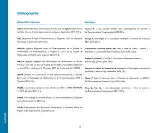 Bibliographie

          Diagnostics régionaux                                                                   Ouvrages


          ADCF (Assemblée des Communautés de France), « Les agglomérations et leur                Darpou P., «  Une nouvelle ambition pour l’aménagement du territoire  »,
          territoire. Dix ans de dynamiques socio-économiques », Septembre 2011, 159 p.           La Documentation Française, Août 2009, 82 p.


          AEC (Aquitaine Europe Communication), «  Diagnostic 2011 de l’Aquitaine                 Desage F., Guéranger D., «  La politique confisquée  », éditions du croquant,
          Numérique », Novembre 2011, 56 p.                                                       Mars 2011, 247 p.


          ARDESI (Agence Régionale pour le Développement de la Société et                         Groupement d’Intérêt Public RECLUS, «  Atlas de France - Volume 2 -
          l’Information en Midi-Pyrénées), « Diagnos’TIC 2011 de la Société de                    Population », La Documentation Française, Paris, 1995, 128 p.
          l’Information en Midi-Pyrénées », Janvier 2012, 44 p.
                                                                                                  Kaplan D., Marcou T., « La Ville 2.0, plateforme d’innovation ouverte »,
          ARTESI (Agence Régional des Technologies de l’Information en Île-de-                    éditions Fyp, Janvier 2009, 104 p.
          France), « Une ville sur deux ne respecte pas les règles d’accessibilité obligatoires
          en mai 2012 », article paru le 17 janvier 2012 sur le site web de l’ARTESI.             Durance P., Kaplan D., Puissochet A., Vincent S., « Technologies et prospective
                                                                                                  territoriale », éditions Fyp, Novembre 2008, 79 p.
          IDATE (Institut de l’audiovisuel et des télécommunications), «  Enquête
          Communes et Technologies de l’Information et de la Communication 2010  »,               Musso P. (sous la direction de), «  Territoires et cyberespace en 2030  »,
          Octobre 2010, 10 p.                                                                     La Documentation Française, Mars 2008, 148 p.


          INSEE, « Le nouveau zonage en aires urbaines de 2010 », INSEE PREMIERE                  Roux E., Feyt G., « Les observatoires territoriaux - Sens et enjeux  »,
          n° 1374, Octobre 2011, 4 p.                                                             La Documentation Française, Juin 2011, 107 p.


          INSEE, « Un maillage du territoire français : 12 aires métropolitaines, 29 grandes
          aires urbaines », Janvier 2011, 3 p.


          OTeN (Observatoire des Territoires Numériques), «  Facebook, Twitter, les
          Régions et les Départements », Juin 2011, 3 p.
ANNEXES




                                                                                          34
 