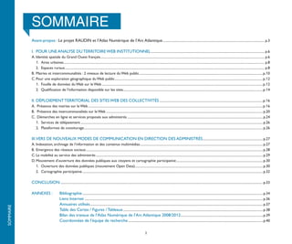 SOMMAIRE
           Avant-propos : Le projet RAUDIN et l’Atlas Numérique de l’Arc Atlantique......................................................................................................................... p.3

           I.	 POUR UNE ANALYSE DU TERRITOIRE WEB INSTITUTIONNEL....................................................................................................................................... p.6
           A.	Identité spatiale du Grand Ouest français.................................................................................................................................................................................................. p.6
                                                                         .
           	1.	 Aires urbaines............................................................................................................................................................................................................................................. p.8
                                 .
           	 2.	 Espaces ruraux............................................................................................................................................................................................................................................ p.8
           B.	 Mairies et intercommunalités : 2 niveaux de lecture du Web public................................................................................................................................................... p.10
           C.	Pour une exploration géographique du Web public............................................................................................................................................................................... p.12
                                                                                          .
           	1.	 Fouille de données du Web sur le Web............................................................................................................................................................................................... p.12
           	 2.	 Qualification de l’information disponible sur les sites..................................................................................................................................................................... p.14
                                                                                                    .

           II.	 DÉPLOIEMENT TERRITORIAL DES SITES WEB DES COLLECTIVITÉS...........................................................................................................................p.16
           A. 	 Présence des mairies sur le Web............................................................................................................................................................................................................... p.16
           B.	 Présence des intercommunalités sur le Web.......................................................................................................................................................................................... p.20
           C.	 Démarches en ligne et services proposés aux administrés................................................................................................................................................................. p.24
           	1.	 Services de télépaiement........................................................................................................................................................................................................................ p.26
           	 2.	 Plateformes de covoiturage.................................................................................................................................................................................................................... p.26

           III.	VERS DE NOUVEAUX MODES DE COMMUNICATION EN DIRECTION DES ADMINISTRÉS....................................................................... p.27
           A.	Indexation, archivage de l’information et des contenus multimédias................................................................................................................................................. p.27
                                                                                                                .
           B.	 Emergence des réseaux sociaux................................................................................................................................................................................................................. p.28
                                                .
           C.	La mobilité au service des administrés...................................................................................................................................................................................................... p.29
           D.	Mouvement d’ouverture des données publiques aux citoyens et cartographie participative....................................................................................................... p.30
           	1.	 Ouverture des données publiques (mouvement Open Data)....................................................................................................................................................... p.30
                                                                                                          .
           	 2.	 Cartographie participative...................................................................................................................................................................................................................... p.32

           CONCLUSION................................................................................................................................................................................................................................................ p.33

           ANNEXES : 	                   Bibliographie...................................................................................................................................................................................................................... p.34
           			                           Liens Internet .................................................................................................................................................................................................................. p.36
           			                           Annuaires utilisés............................................................................................................................................................................................................ p.37
SOMMAIRE




           			                           Table des Cartes / Figures / Tableaux...................................................................................................................................................................... p.38
           			                           Bilan des travaux de l’Atlas Numérique de l’Arc Atlantique 2008/2012................................................................................................. p.39
           			                           Coordonnées de l’équipe de recherche................................................................................................................................................................ p.40

                                                                                                                                       2
 