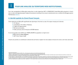 I              POUR UNE ANALYSE DU TERRITOIRE WEB INSTITUTIONNEL


                                                       Face à des monographies du Web public menées dans un cadre régional par AEC1 et MARSOUIN2, l’étude Web public présentée ici s’inscrit
                                                       dans un cadre transrégional, puisque l’analyse de la présence numérique de ces acteurs institutionnels nous a conduits de la Bretagne jusqu’en
                                                       Midi-Pyrénées (Carte 2).


                                                       A. Identité spatiale du Grand Ouest français

                                                       Cette exploration du Web public appréhende des dynamiques s'inscrivant au cœur d'un espace marqué par la diversité :
                                                       	       	171 756 km²,
                                                       	       	comptabilisant 14,5 millions d’habitants,
                                                       	       	5 régions, 26 départements,
                                                       	       	739 intercommunalités,
I. POUR UNE ANALYSE DU TERRITOIRE WEB INSTITUTIONNEL




                                                       	       	9 550 communes, dont 23 de plus de 50 000 habitants.

                                                       Au sein des grandes zones définies par l’INSEE (ZAUER3), la population se répartit ainsi :
                                                       	       	 83,3 % dans les aires urbaines4,
                                                       	       	 16,7 % dans l’espace rural5


                                                       Il faudra ainsi prendre en considération la diversité des territoires à explorer lors des analyses et lectures de cartes à venir dans cette étude.




                                                       1
                                                         Diagnostic de l’ quitaine Numérique (2008 à 2011) : http://www.aecom.org/Vous-informer/Publications/Diagnostic_AEC
                                                                         A
                                                       2
                                                         Mairie 2.0 : Analyse des sites web communaux bretons (septembre 2011) http://www.marsouin.org/spip.php?article430
                                                       3
                                                         Zonages en Aires Urbaines et en aires d’emploi de l’Espace Rural : ce découpage distingue l’espace à dominante urbaine de l’espace à dominante rurale. Il permet notamment de prendre en compte le phé-
                                                       nomène de périurbanisation en s’appuyant sur l’attractivité en termes d’emploi (Source : INSEE, 2010).
                                                       4
                                                         Une aire urbaine ou « grande aire urbaine » est un ensemble de communes, d’un seul tenant et sans enclave, constitué par un pôle urbain (unité urbaine) de plus de 10 000 emplois et par des communes rurales
                                                       ou unités urbaines (couronne périurbaine) dont au moins 40 % de la population résidente ayant un emploi travaille dans le pôle ou dans des communes attirées par celui-ci (Source : INSEE, 2010).
                                                       5
                                                         L’espace à dominante rurale, ou espace rural, regroupe l’ensemble des petites unités urbaines et communes rurales n’appartenant pas à l’espace à dominante urbaine (pôles urbains, couronnes périurbaines et
                                                       communes multipolarisées). Cet espace est très vaste, il représente 70 % de la superficie totale et les deux tiers des communes de la France métropolitaine (Source : INSEE, 2010).



                                                                                                                                                        6
 
