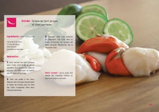 Entrée : Tartare de Saint Jacques
	  et toast parmesan
3 Dresser dans une assiette
en déposant une tuile dans le
fond, surmonter du tartare de
Saint Jacques. Recouvrer de la
seconde tuile. 
Petit conseil : servir avec une
salade de roquette fraîche et
quelques pignons de pain.
Ingrédients : (Pour 4 personnes)
140 g de st jacques ;
1/2 jus de citron ;
huile d’olive ;
parmesan en morceau.
Réalisation :
1 Faire mariner les Saint Jacques
dans l’huile d’olive et le citron
pendant 10 à 15 minutes. Saler et
poivrer. Les découper en petits
dès et réserver au frais.
2 Dans une poêle à feu doux,
déposerdesmorceauxdeparmesan
et laisser les fondre pour en faire
des tuiles croquantes. Faire deux
tuilesparpersonne.
8-9
 