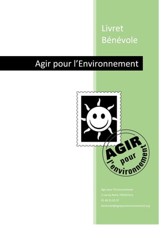 Livret
Bénévole
Agir pour l’Environnement
2 rue du Nord, 75018 Paris
01.40.31.02.37
benevolat@agirpourlenvironnement.org
Agir pour l’Environnement
 