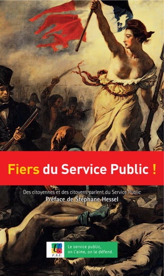 Fiers du Service Public !
  Des citoyennes et des citoyens parlent du Service Public
            Préface de Stéphane Hessel




                       Le service public,
                           ,
                       on l aime, on le défend.
 