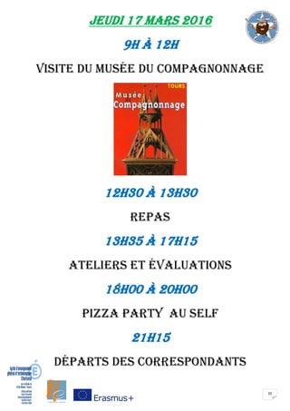35
JEUDI 17 mars 2016
9H à 12H
visite du musée du compagnonnage
12H30 à 13H30
repas
13H35 à 17H15
ateliers et évaluations
18H00 à 20H00
PIZZA PARTY au SELF
21H15
départs des correspondants
 