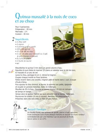 Quinoa massalé à la noix de coco

et au chou
Pour 4 personnes
Préparation : 20 min
Marinade : 2 h
Cuisson : 30 min

Ingrédients
•
•
•
•
•
•

1 chou vert
1 oignon
1 pomme granny smith
100 g de quinoa
15 cl de lait de coco
1 cuil. de pâte pour massalé ou 1 cuil.
à café d’épices à massalé
• 5 cl d’huile d’olive
• 1 feuille de laurier
• sel

24

Ebouillantez le quinoa 5 min dans un grand volume d’eau.
Egouttez-le puis faites-le mariner 2 h dans un saladier avec le lait de coco,
le massalé et un peu de sel.
Lavez le chou, partagez-le en 2, retirez le trognon.
Coupez chaque moitié en ﬁnes lanières.
Faites revenir dans une cocotte, l’oignon pelé et haché dans 1 cuil. à soupe
d’huile d’olive.
Puis ajoutez le chou émincé, le laurier, la pomme non pelée, épépinée
et coupée en grosses tranches. Salez et mélangez.
Mouillez de 20 cl d’eau. Couvrez et laissez mijoter 15 min en remuant
de temps en temps.
Versez alors le quinoa mariné qui aura absorbé tout le liquide, mélangez.
Poursuivez la cuisson 10 min à couvert. Rectiﬁez l’assaisonnement.
Présentez dans des bols avec un ﬁlet d’huile d’olive.

Accord Classique
Un Pouilly-Fumé, aux arômes de genêt, pierre à fusil, agrumes,
fruits exotiques suivi d’une attaque franche en bouche et d’une rondeur
contrebalancée par une fraîcheur qui se poursuit en ﬁnale.
Servir entre 11 et 13°C.

BIVC Livret recettes imprimé.indd 26

14/02/08 8:10:49

 