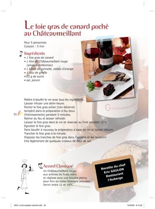 Le foie gras de canard poché
au Châteaumeillant

Pour 5 personnes
Cuisson : 5 min

Ingrédients
• 1 foie gras de canard
• 1 litre de Châteaumeillant rouge
(anciens millésimes)
• 1 bâton de cannelle, zestes d’orange
• 1 clou de giroﬂe
• 25 g de sucre
• sel, poivre

30

Mettre à bouillir le vin avec tous les ingrédients.
Laisser infuser une demi-heure.
Pocher le foie gras entier (non dénervé)
tempéré dans la préparation à feu doux
(frémissements) pendant 5 minutes.
Retirer du feu et laisser refroidir.
Laisser le foie gras dans le vin et réserver au froid pendant 12 h.
Egoutter le foie gras.
Faire bouillir à nouveau la préparation à base de vin et laisser réduire.
Trancher le foie gras à la minute.
Disposer les tranches de foie gras dans l’assiette et les recouvrir
très légèrement de quelques cristaux de ﬂeur de sel.

Accord Classique
Un Châteaumeillant rouge,
aux arômes de fruits mûrs
et réglisse avec une bouche pleine,
pour ﬁnir en notes ﬁnement poivrées.
Servir entre 12 et 14°C.

BIVC Livret recettes imprimé.indd 32

f

che
te du
Recet
N
AULO
Eric G
urant
Resta
rge
l’Aube

14/02/08 8:15:02

 