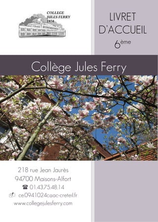 LIVRET
D’ACCUEIL
6ème
Collège Jules Ferry
218 rue Jean Jaurès
94700 Maisons-Alfort
 01.43.75.48.14
 ce.0941024c@ac-creteil.fr
www.collegejulesferry.com
 