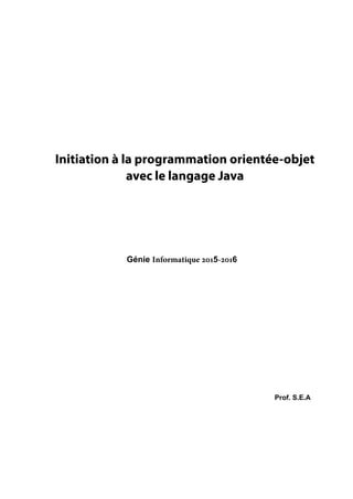 Initiation à la programmation orientée-objet
avec le langage Java
Prof. S.E.A
Génie Informatique 5-6
 
