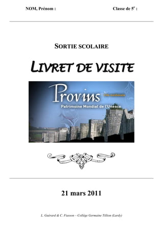 NOM, Prénom :                                            Classe de 5e :




               SORTIE SCOLAIRE


 LIVRET DE VISITE




                    21 mars 2011

      L. Guérard & C. Fiasson – Collège Germaine Tillion (Lardy)
 