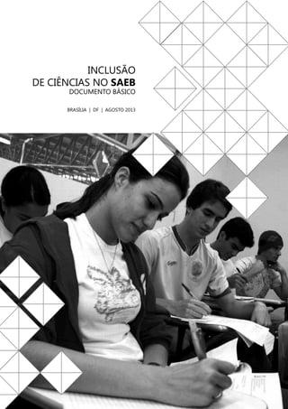 INCLUSÃO
DE CIÊNCIAS NO SAEB
DOCUMENTO BÁSICO

BRASÍLIA | DF | AGOSTO 2013

INCLUSÃO DE CIÊNCIAS NO SAEB

1

 