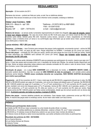 REGULAMENTO
Apuração – 22 de outubro de 2011.

Remessa dos lances – poderá ser feita por carta, e-mail, fax ou telefones abaixo.
Importante: Nos lances enviados por e-mail, favor informar nome completo, endereço e telefone

Cleber José Coimbra - NAB
SQN 315 – Bloco A – apt° 305                        Telefones – 61/3272-3812 ou 9987-6840
Asa Norte                                            FAX – 61/3347-6193
Brasília / DF - CEP – 70774-010                     e-mail – nabvso@gmail.com

Sistema de lances – os lances serão numerados rigorosamente em ordem de chegada. Em caso de empate, vence
o lance que chegou primeiro . No caso de enviar oferta de R$ 10,00 para peça com lance inicial de R$ 2,00, não
havendo outra oferta, retirará pelos R$ 2,00. Havendo outros lances, vencerá o maior, respeitando os intervalos
padrões. Caso o licitante envie um lance e na confirmação seja informado que já existe lance maior; poderá enviar
nova oferta para o mesmo lote.

Lance mínimo - R$ 1,00 (um real)
Despesas – Licitantes – taxa Correios para remessa das peças (carta registrada, encomenda normal – acima de 500
g – ou SEDEX ou PAC, se peça de alto valor. Peças adquiridas na SOBRA + comissão de 5% (cinco por cento).
Donos das peças – comissão de 10% (dez por cento), sendo que para peças de ouro é de 3% (três por cento). Sobre
os lotes adquiridos nas SOBRAS será cobrado 5% (cinco por cento). Peças não licitadas serão taxadas, na
devolução, em R$ 1,00 cada.

SOBRAS – as sobras serão ofertadas SOMENTE para as pessoas que participarem do evento, mesmo que seja com 1
lance. A lista das peças será enviada junto com o resultado da Venda sob Ofertas. As sobras ficarão disponíveis por
20 dias. Sobre as peças adquiridas nesse sistema será cobrada comissão de 5% sobre o valor do lance inicial + taxa
dos Correios. Leva o lote quem pedir primeiro.

Devolução de peças – se a peça NÃO CONFERIR com a descrição do livreto, e SOMENTE NESTE CASO, o
vencedor poderá devolvê-la, mas isto no prazo de UMA SEMANA da data da postagem, com contato prévio pelos
telefones acima listados. TODAS essas condições deverão ser cumpridas. NÃO SERÃO ACEITAS devoluções
sem motivo que justifique.

Pagamento – até 20 de novembro de 2011. Caso o total seja de até R$ 300,00 o pagamento deverá ser à vista, De R$
300,00 a R$ 600,00 poderá ser pago em 2 parcelas, com envio de cheque pré-datado para a 2ª parcela. De R$ 600,00
a R$ 1.000,00 poderá ser pago em 3 parcelas, a 1ª e a 2ª sem acréscimos e a 3ª com aumento de 4% (quatro por
cento), também com envio de cheques para a 2ª e 3ª parcelas. Acima de R$ 1.000,00, em 4 parcelas, sendo a 1ª e a
2ª sem acréscimos, a 3ª com aumento de 3% (três por cento) e a 4ª com aumento de 6% (seis por cento). Nas
compras acima de R$ 1.000,00 podem ser feitas outras combinações, desde que de comum acordo com os donos das
peças. A primeira parcela, em todas as opções, é sempre À VISTA.

Dados das peças – maiores detalhes poderão ser solicitados. Caso deseje cópia, poderemos enviar por R$ 0,10 a
folha. A maioria das peças está no endereço acima. As de maior valor estão com seus donos.


PRÊMIOS

Prêmios para participantes deste evento:
a) Crédito de R$ 100,00 ao maior comprador ou uma moeda de prata oficial, no estojo;
b) R$ 50,00 ou 15 cartões telefônicos ou cédulas diferentes - exterior e Brasil, FE, ao 2° maior comprador;
c) R$ 25,00 ou 10 cédulas novas do Brasil e/ou exterior ao que enviar maior número de ofertas; e
d) 5 blocos novos do Brasil ou selos novos equivalentes, que serão sorteados entre todos os participantes.
Resultado dos prêmios da VSO - 30/10/2009:
a) Lio Guerra Bocorny
b) Luiz Carlos Gomes de Oliveira
c) Antonio Tomaz
d) José Henrique dos Santos
                                                                                                              2
 