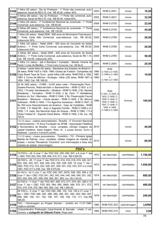 1 folha (30 selos) - Dia do Professor - 1° Porte não comercial, auto-
3142 adesivos, facial de R$ 0,75, Cat.: R$ 45,00, c/desc 30%.                        2005    RHM C-2631            novos          16,00
       2 folhas (60 selos) - Dia do Professor - 1° Porte não comercial, auto-
3143 adesivos, facial de R$ 0,75, Cat.: R$ 90,00, c/desc30%.                         2005    RHM C-2631            novos          32,00
       1 folha (30 selos) - 1ª Conferência Nacional da Juventude - 1° Porte
3144 Comercial, auto-adesivos, Cat.: R$ 60,00.                                       2008    RHM C-2729            novos          23,00
       2 folhas (60 selos) - 1ª Conferência Nacional da Juventude - 1° Porte
3145 Comercial, auto-adesivos, Cat.: R$ 120,00.                                      2008    RHM C-2729            novos          45,00
       1 folha (30 selos) - Natal 2008 - 800 anos do Movimento Franciscano -
3146 1° Porte Carta Não Comercial, auto-adesivos, Cat.: R$ 60,00, 2008                       RHM C-2768            novos          28,00
       c/desconto 30%.
       1 folha (30 selos) - Natal 2008 - 400 anos do Convento de Santo
3147   Antônio - 1° Porte Carta Comercial, auto-adesivos, Cat.: R$ 60,00,            2008    RHM C-2769            novos          26,00
       c/desconto 20%.
       2 folhas (60 selos) - Natal 2008 - 400 anos do Convento de Santo
3148   Antônio - 1° Porte Carta Comercial, auto-adesivos, facial de R$ 1,10,         2008    RHM C-2769            novos          50,00
       Cat.: R$ 120,00, c/desconto 20%.
       1 folha (12 selos) - Ipê e Bandeira / Caridade - Missão Vicente de
3149   Paulo / Luísa de Marillac, 1° Porte Carta Comercial, Cat.: R$ 96,00.
                                                                                     2009    RHM C-2854            novos          20,00
       2 folhas + parte folha (92 selos) - Bandeiras dos Estados do Brasil IV -                  RHM
       36 selos, RHM 1425 a 1429, 1984; Clubes de Futebol - Campeões da              1984   C-1425 a C-1429,
3150   Copa Brasil Taça de Ouro - parte folha c/36 selos, RHM1559 a 1562,            1987   C-1559 a C-1562        novos          19,00
       1987 e Turma da Mônica - Ecologia - folha c/20 selos, RHM 1801 a              1992          e
       1804, 1992; Cat.: R$ 188,00.                                                         C-1801 a C-1804

       20 fls (600 selos) - t/1989 - t/c/30 selos cada - Preservação Flora -
       Goetea-Pavonia, Rabo-de-Galo e Bananeirinha - RHM C-1631 a C-
       1633, 1 fl cada; Aerodesporto - Ultraleve - RHM C-1636, 2 fls; Gemas              RHM
       Brasileiras - Turmalina - RHM C-1639, 2 fls; Cent. 1ª Hidrelétrica         C-1631, C-1632, C-
       América do Sul - Marmelos - RHM C-1644, 2 fls; Preservação Fauna            1633, C-1636, C-
       Brasileira - Moluscos - Voluta ebraea - RHM C-1645, 2 fls; Morum            1639, C-1644, C-
3151   mathewsi - RHM C-1646, 1 fl e Agaronia travassosi - RHM C-1647, 2
                                                                             1989
                                                                                   1645, C-1646, C-
                                                                                                                  t/novos        100,00
       fls; 500 anos Descobrimento da América - Vaso de Cariátides - RHM           1647, C-1649, C-
       C-1649, 1 fl; Natal 89 - Anjo e Sagrada Família - RHM C-1658 e C-            1658, C-1659,
                                                                                   C-1660 e C-1662
       1659, 1 fl. cada; Dia Nacional Ação de Graças - RHM C-1660, 1 fl e
       Clube Futebol III - Esporte Clube Bahia - RHM C-1662, 2 fls; Cat.: R$
       708,00.
       1 fl (12 selos) - c/selos personalizados - Brasília - 4° Encontro Nacional
       Colecionadores / 15 Anos Fundação da AFNB - Associação Filatélica
3152 e Numismática de Brasília - nova, completa, c/lindas imagens da 2010                                          novos          40,00
       capital brasileira, baixa tiragem. Rara. Br.: 4 postais Brasília, Sonho e
       Realidade, 1 grande e 3 tamanho padrão.
       1 fl (12 selos) - c/selos personalizados - Tocantins - TO - Primeira Igreja
       Batista de Palmas, nova, completa, c/belas imagens de cidades do
3153 estado + revista "Revelando Tocantins" com informações e fotos das 2010                                       novos          60,00
       cidades do estado, baixa tiragem..
                                                                 FDC's
       10 FDC's - dif, 4 c/car 1° dia: FDC 002, 005, 006, 007; e 6 c/car 1° dia
3154 + CBC: FDC 003, 004, 008, 009, 010, 011, Cat.: R$ 4.520,00.                     1972    ver descrição      carimbados      1.150,00
       29 FDC's - dif, 17 c/car 1° dia: FDC 013, 014, 016, 018, 019, 020, 021,
       023, 024, 025, 027, 028, 030, 034, 035, 036, 039; 10 c/car 1° dia +
3155   CBC: FDC 012, 015, 022, 026, 027, 029, 031, 032, 033, 037 e 2 c/car
                                                                                     1973    ver descrição      carimbados      1.050,00
       CBC: FDC 017 e 038, Cat.: R$ 4.075,00.
       24 FDC's - dif, 6 c/car 1° dia: FDC 040, 047, 047A, 048, 050, 056 e 18
3156   c/car 1° dia + CBC: FDC 041, 042, 043, 044, 045, 046, 049, 051, 052,          1974    ver descrição      carimbados       680,00
       053, 054, 055, 057, 058, 059, 060, 061, 062, Cat.: R$ 2.760,00.
       22 FDC's - 7 c/car 1° dia: FDC 067, 069, 073, 077, 079, 081, 085 e 15
3157   c/car 1° dia + CBC: FDC 063, 064, 065, 066A, 068, 070, 071, 072,              1975    ver descrição      carimbados       480,00
       074, 075, 076, 078, 080, 083, 084, Cat.: R$ 1.950,00.
       26 FDC's - 5 c/car 1° dia: FDC 095, 096, 103, 104, 105 e 21 c/car 1°
       dia + CBC: FDC 086, 087, 088, 089, 090, 091, 092, 093, 094, 097,
3158   098, 099, 100, 101, 102, 106, 107, 108, 109, 110, 111, Cat.:R$
                                                                                     1976    ver descrição      carimbados       240,00
       946,00.
       FDC - Homenagem ao Projeto Rondon - emitido em 11.07.1980,
3159   c/selo e carimbo.
                                                                                     1980   RHM FDC-203        c/pts.ferrugem    LIVRE
       Cinquentenário Publicação Casa-Grande & Senzala - c/selo, 2 car.
3160   Comem. e autógrafo de Gilberto Freire. Peça rara!
                                                                                     1984   RHM FDC-315            novo             3,00
                                                                                                                                 78
 