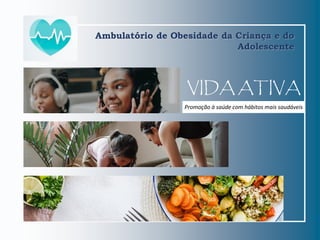 VIDA ATIVA
Promoção à saúde com hábitos mais saudáveis
Ambulatório de Obesidade da Criança e do
Adolescente
 
