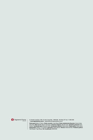 Av. Vereador José Diniz, 3.300, 15o andar, Campo Belo – 04604-006 – São Paulo, SP Fone: 11 3093-3300
                                                                                 .
• www.segmentofarma.com.br • segmentofarma@segmentofarma.com.br
Diretor-geral: Idelcio D. Patricio Diretor executivo: Jorge Rangel Diretor administrativo-financeiro: Antonio Carlos
Alves Dias Editor de arte: Maurício Domingues Gerente de negócios: Marcela Crespi Assistente comercial: Karina
Cardoso Coordenador-geral: Alexandre Costa Coordenadora editorial: Fabiana Souza Projeto gráfico: Renata Variso
Diagramadora: Andrea T. H. Furushima Ilustrações: Claudio Murena Revisora: Renata Del Nero Produtores gráficos:
Fabio Rangel e Tiago Manga Cód. da publicação: 6839.06.08
 