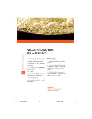 FAROFA DE GÉRMEN DE TRIGO
                                AROFA
                               COM TALOS DE COUVE
     RECEITAS PARA PRIMAVERA




                               ñ 5 colheres de sopa de óleo vegetal;    Modo de preparo:
                               ñ 2 cebolas médias picadas (140g);       1 - Coloque o óleo e doure a cebola na
                                                                        panela;
                               ñ 1/2 xícara de chá (70g) de farinha
                               de mandioca;                             2 - Acrescente a farinha de mandioca,
                                                                        o gérmen de trigo e o sal. Mexa bem,
                               ñ 1 1/2 xícara de chá (120g) de gérmen
                                                                        deixando torrar um pouco a farinha e o
                               de trigo tostado;
                                                                        gérmen;
                               ñ sal a gosto;
                                                                        3 - Coloque o talo de couve, a salsa e
        9                      ñ 1 xícara de chá (100g) de talo de      o talo da cebolinha e misture bem até
                               couve cortado em lâminas finas;          cozinhar levemente a couve.

                               ñ salsa picada a gosto;
                               ñ talo da cebolinha (parte branca)
                               picado a gosto.



                                                                        Rendimento:
                                                                        400g (cerca de 10 porções)
                                                                        VET: 260,5kcal/100g
                                                                        VET:




livretofinal1.pmd                                        12                                9/2/2006, 16:14
 