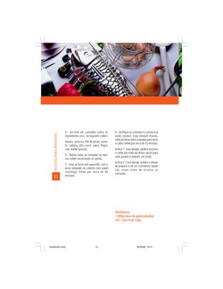 3 - Arrume em camadas todos os          6 - Verifique se a batata e a cenoura já
     RECEITAS PARA PRIMAVERA




                               ingredientes crus, na seguinte ordem:   estão cozidas. Caso estejam macias,
                                                                       volte ao forno (sem a tampa) para secar
                               batata, cenoura, filé de peixe, toma-
                                                                       o caldo. Deixe por cerca de 15 minutos.
                               te, cebola, alho poró, salsa. Regue
                               com azeite (pouco);                       Dica 1: caso deseje, poderá escorrer
                                                                       o caldo (ao invés de deixar secar) para
                               4 - Repita todas as camadas na mes-
                                                                       uma panela e prepare um pirão.
                               ma ordem encerrando no azeite;
                                                                         Dica 2: Caso deseje, acelere o tempo
                               5 - Leve ao forno pré-aquecido, com o
                                                                       de preparo e dê um cozimento rápido
                               pirex tampado ou coberto com papel
                                                                       nas raízes antes de arrumar as
                               manteiga. Deixe por cerca de 40
                                                                       camadas.
                               minutos;
    11




                                                                       Rendimento:
                                                                       1.000g (cerca de quatro porções)
                                                                       VET: 104,1kcal/100g
                                                                       VET:




livretofinal1.pmd                                        14                                9/2/2006, 16:14
 