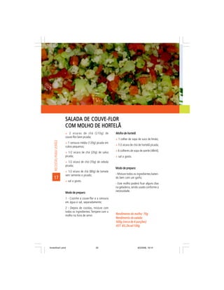 SALADA DE COUVE-FLOR
                           COM MOLHO DE HORTELÃ
                                        HORTELÃ
                           ñ 2 xícaras de chá (210g) de           Molho de hortelã
                           couve-flor bem picada;
                                                                  ñ 1 colher de sopa de suco de limão;
     RECEITAS PARA VERÃO




                           ñ 1 cenoura média (120g) picada em
                                                                  ñ 1/2 xícara de chá de hortelã picada;
                           cubos pequenos;
                                                                  ñ 6 colheres de sopa de azeite (48ml);
                           ñ 1/2 xícara de chá (20g) de salsa
                           picada;                                ñ sal a gosto.
                           ñ 1/2 xícara de chá (70g) de cebola
                           picada;
                                                                  Modo de preparo:
                           ñ 1/2 xícara de chá (80g) de tomate
                           sem semente e picado;                  - Misture todos os ingredientes baten-
    17                                                            do bem com um garfo;
                           ñ sal a gosto.
                                                                  - Este molho poderá ficar alguns dias
                                                                  na geladeira, sendo usado conforme a
                                                                  necessidade.
                           Modo de preparo:
                           1 - Cozinhe a couve-flor e a cenoura
                           em água e sal, separadamente;
                           2 - Depois de cozidas, misture com
                           todos os ingredientes. Tempere com o
                                                                  Rendimento do molho: 70g
                           molho na hora de servir.
                                                                  Rendimento da salada:
                                                                  500g (cerca de 6 porções)
                                                                  VET: 83,2kcal/100g
                                                                  VET:




livretofinal1.pmd                                   20                               9/2/2006, 16:14
 